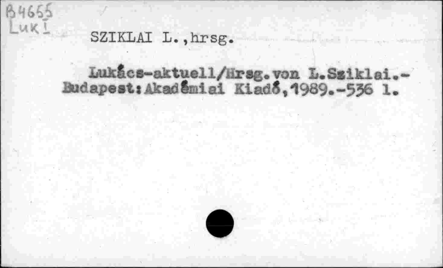 ﻿6ЧЙ Luki
SZIKLAI L.,hrsg.
Luk&CB-aktuell/iirBg. von L. Ssiklai
BudapeatiAkadfciiai KiadS,1989.-556 1